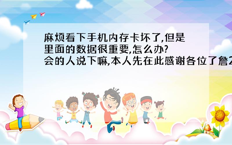 麻烦看下手机内存卡坏了,但是里面的数据很重要,怎么办?　会的人说下嘛,本人先在此感谢各位了詹2