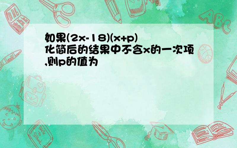 如果(2x-18)(x+p)化简后的结果中不含x的一次项,则p的值为