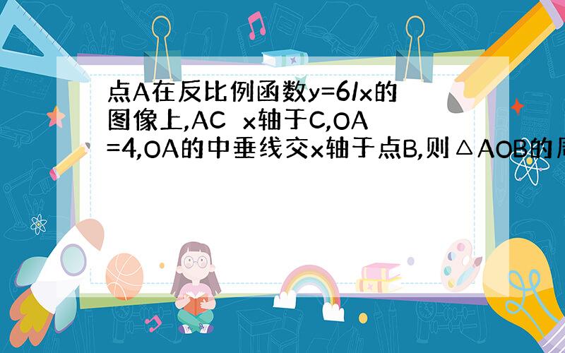 点A在反比例函数y=6/x的图像上,AC⊥x轴于C,OA=4,OA的中垂线交x轴于点B,则△AOB的周长为?