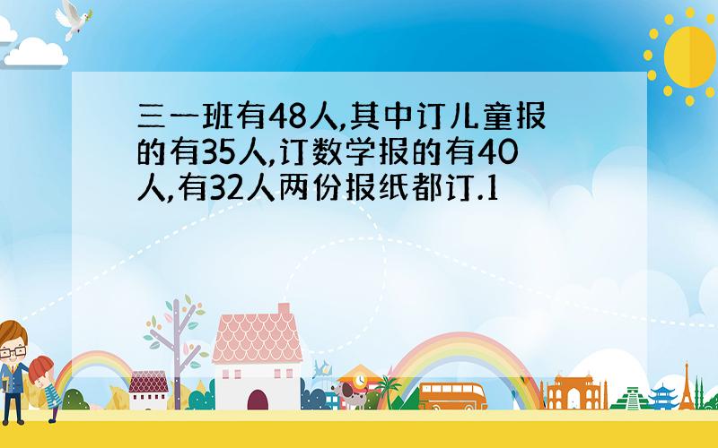 三一班有48人,其中订儿童报的有35人,订数学报的有40人,有32人两份报纸都订.1