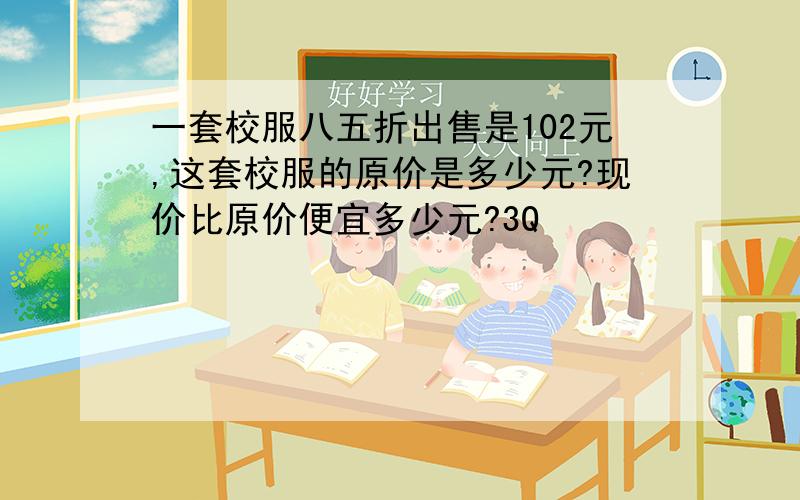 一套校服八五折出售是102元,这套校服的原价是多少元?现价比原价便宜多少元?3Q