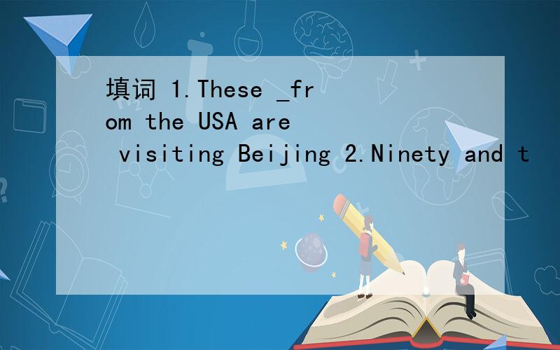 填词 1.These _from the USA are visiting Beijing 2.Ninety and t