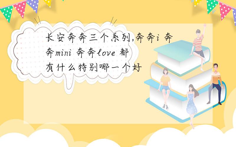 长安奔奔三个系列,奔奔i 奔奔mini 奔奔love 都有什么特别哪一个好