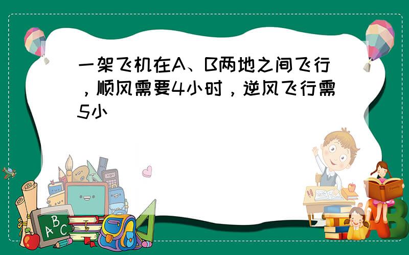 一架飞机在A、B两地之间飞行，顺风需要4小时，逆风飞行需5小