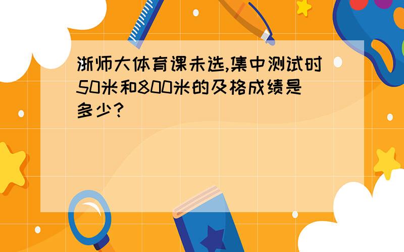 浙师大体育课未选,集中测试时50米和800米的及格成绩是多少?