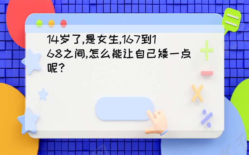 14岁了,是女生,167到168之间,怎么能让自己矮一点呢?