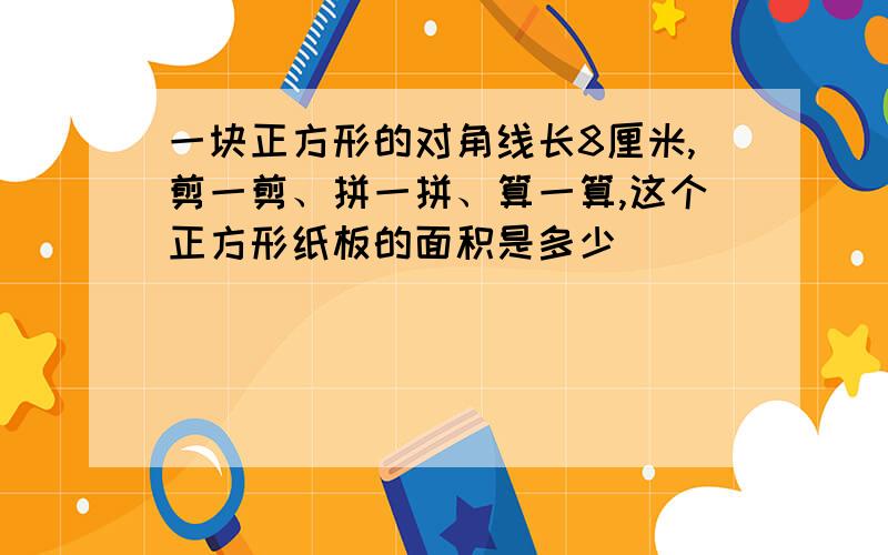 一块正方形的对角线长8厘米,剪一剪、拼一拼、算一算,这个正方形纸板的面积是多少