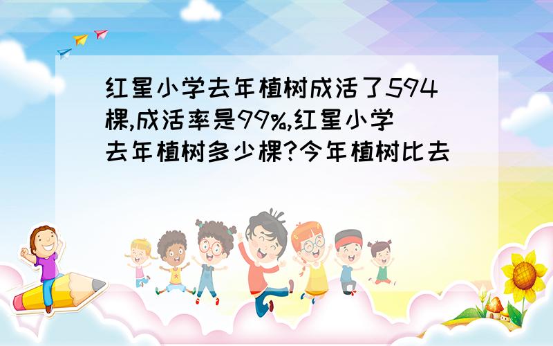 红星小学去年植树成活了594棵,成活率是99%,红星小学去年植树多少棵?今年植树比去