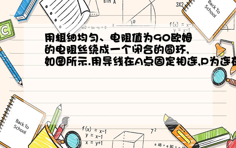 用粗细均匀、电阻值为90欧姆的电阻丝绕成一个闭合的圆环,如图所示.用导线在A点固定相连,P为连在环上可以滑动的滑片,并与