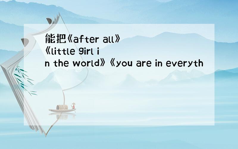 能把《after all》 《little girl in the world》 《you are in everyth