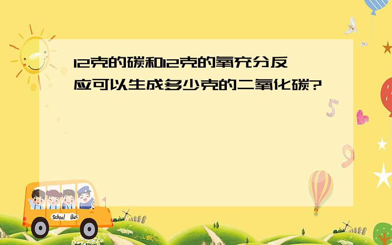 12克的碳和12克的氧充分反应可以生成多少克的二氧化碳?