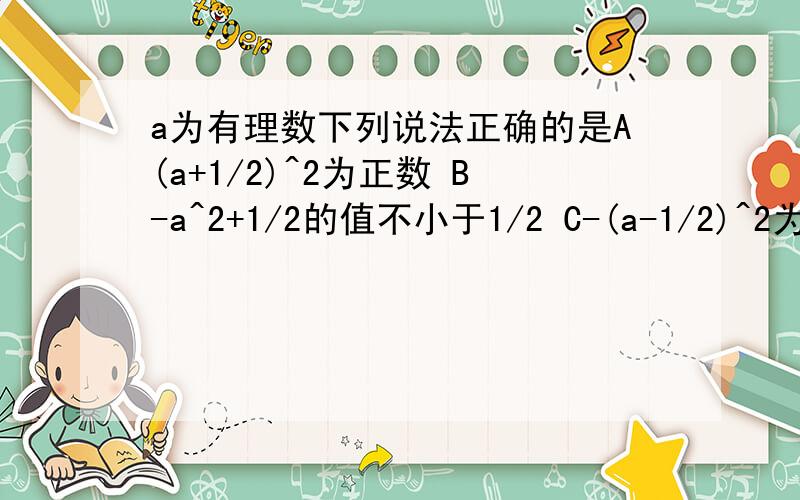 a为有理数下列说法正确的是A(a+1/2)^2为正数 B-a^2+1/2的值不小于1/2 C-(a-1/2)^2为负数