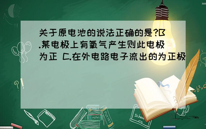 关于原电池的说法正确的是?B.某电极上有氧气产生则此电极为正 C.在外电路电子流出的为正极