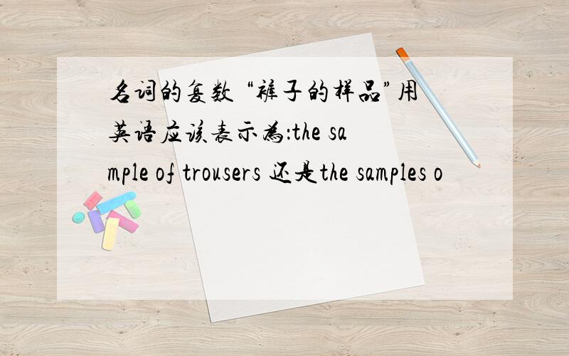 名词的复数 “裤子的样品”用英语应该表示为：the sample of trousers 还是the samples o