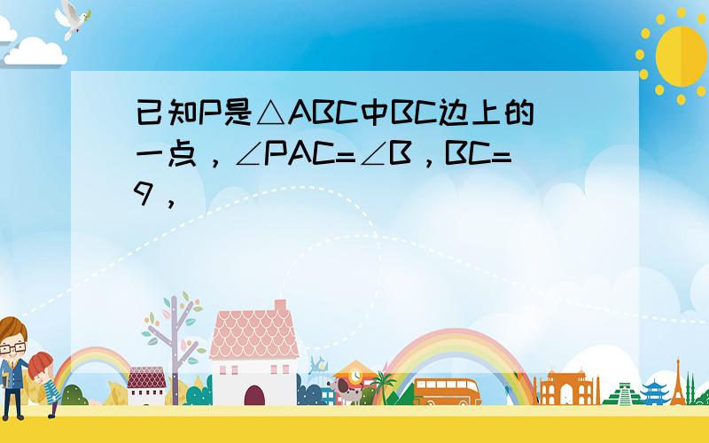 已知P是△ABC中BC边上的一点，∠PAC=∠B，BC=9，