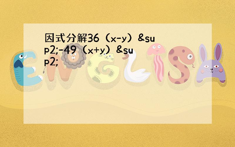 因式分解36（x-y）²-49（x+y）²