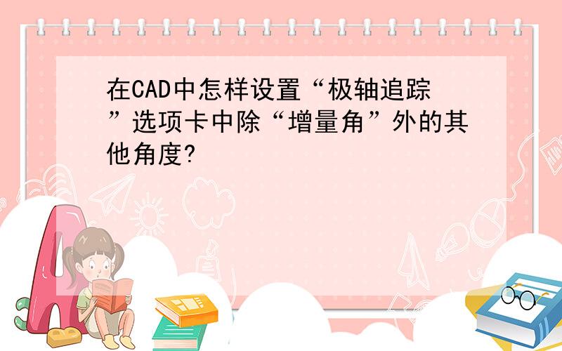 在CAD中怎样设置“极轴追踪”选项卡中除“增量角”外的其他角度?