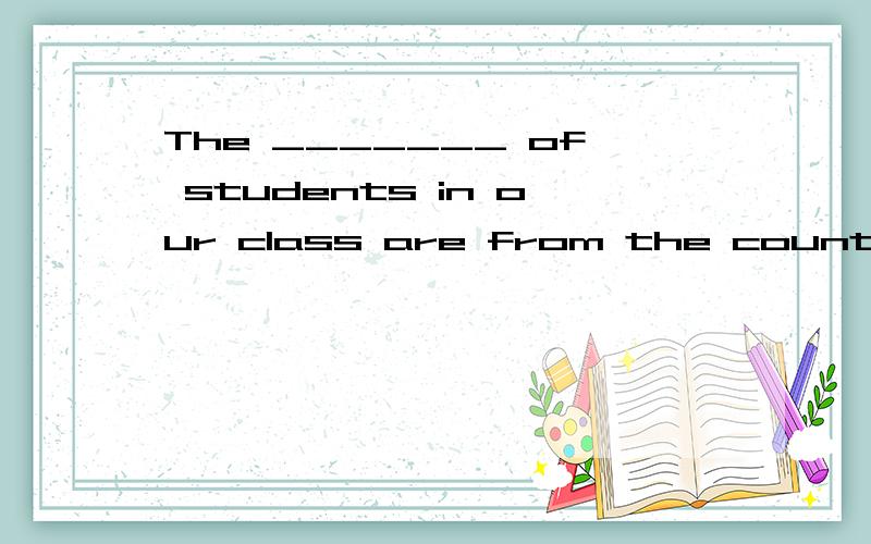 The _______ of students in our class are from the country; o