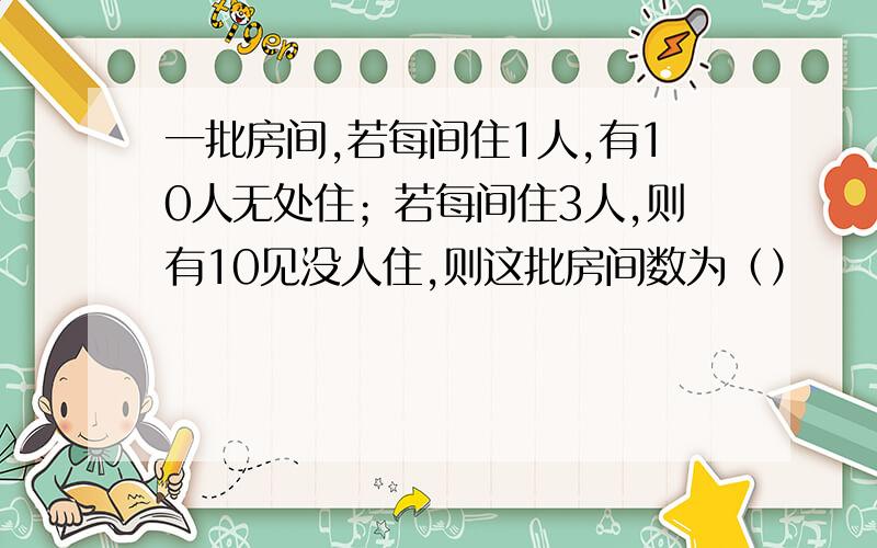 一批房间,若每间住1人,有10人无处住；若每间住3人,则有10见没人住,则这批房间数为（）