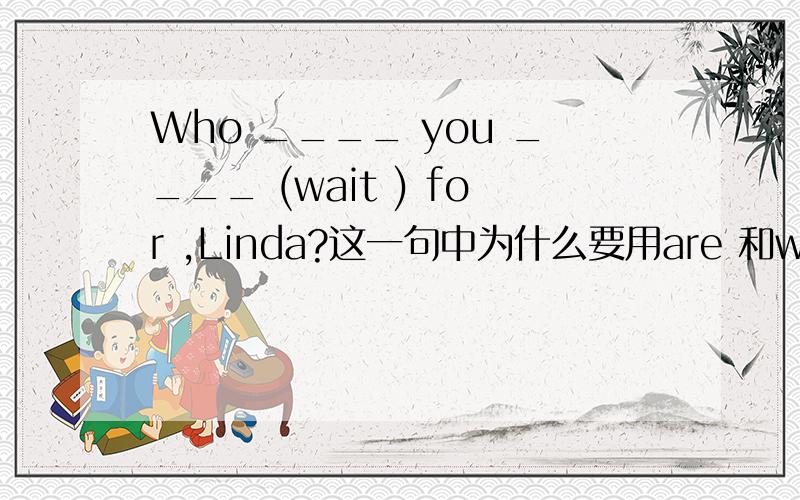 Who ____ you ____ (wait ) for ,Linda?这一句中为什么要用are 和waiting,不