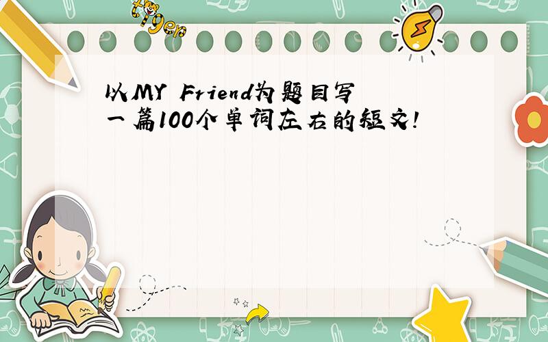 以MY Friend为题目写一篇100个单词左右的短文!