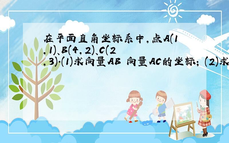 在平面直角坐标系中,点A(1,1)、B(4,2)、C(2,3).(1)求向量AB 向量AC的坐标; (2)求向量AB、A