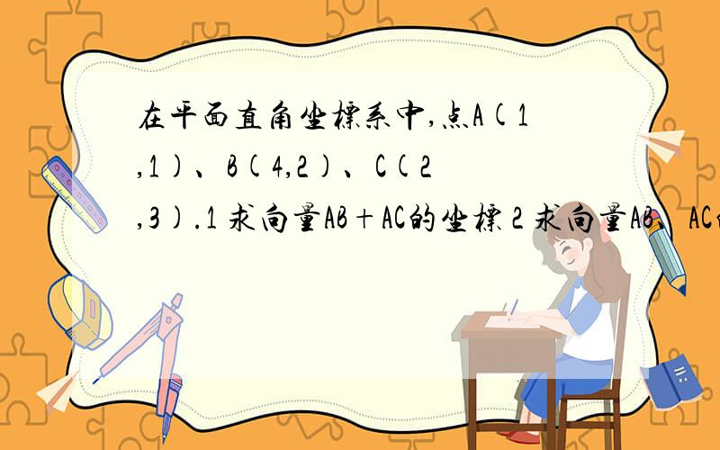 在平面直角坐标系中,点A(1,1)、B(4,2)、C(2,3).1 求向量AB+AC的坐标 2 求向量AB、AC的夹角θ