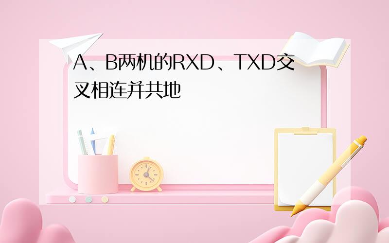 A、B两机的RXD、TXD交叉相连并共地