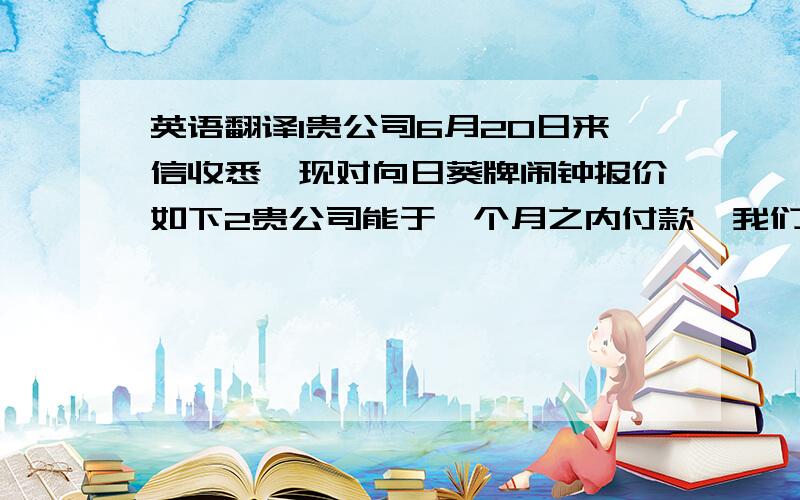 英语翻译1贵公司6月20日来信收悉,现对向日葵牌闹钟报价如下2贵公司能于一个月之内付款,我们愿给贵公司第一份订单,30%