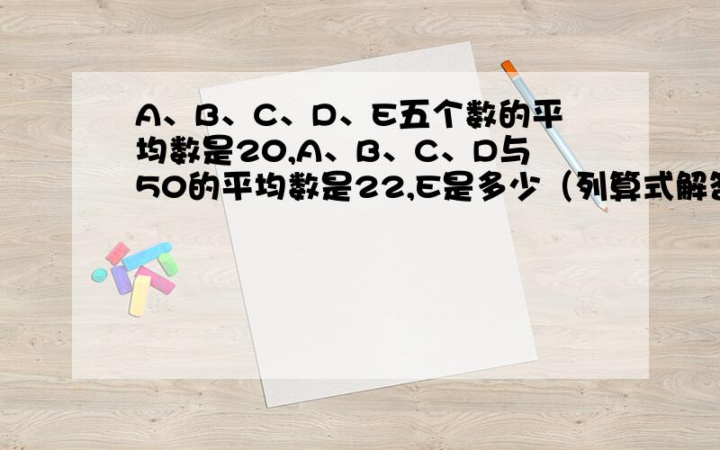 A、B、C、D、E五个数的平均数是20,A、B、C、D与50的平均数是22,E是多少（列算式解答）