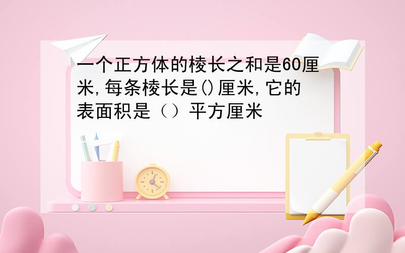 一个正方体的棱长之和是60厘米,每条棱长是()厘米,它的表面积是（）平方厘米