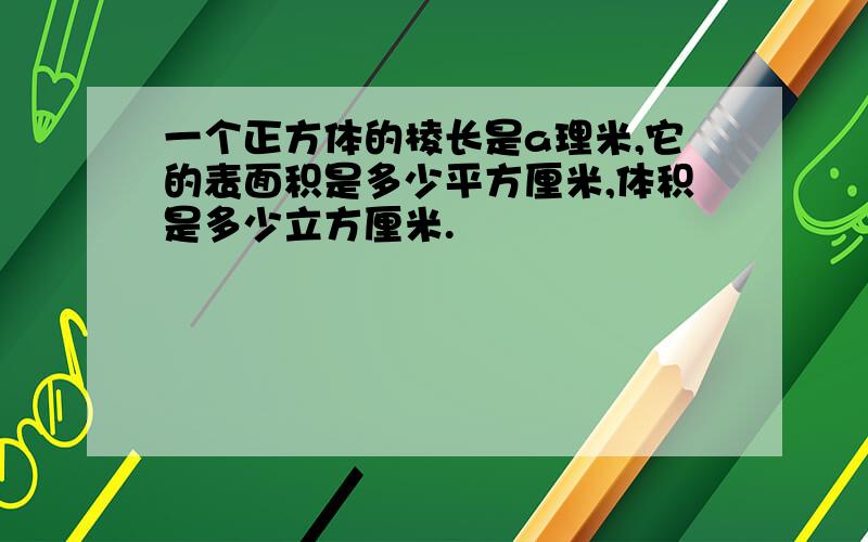 一个正方体的棱长是a理米,它的表面积是多少平方厘米,体积是多少立方厘米.