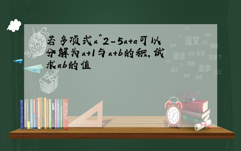 若多项式x^2-5x+a可以分解为x+1与x+b的积,试求ab的值