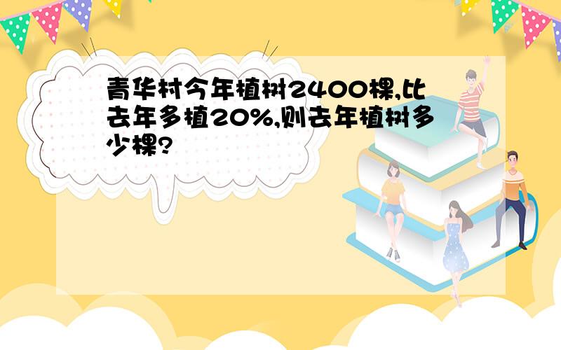 青华村今年植树2400棵,比去年多植20%,则去年植树多少棵?