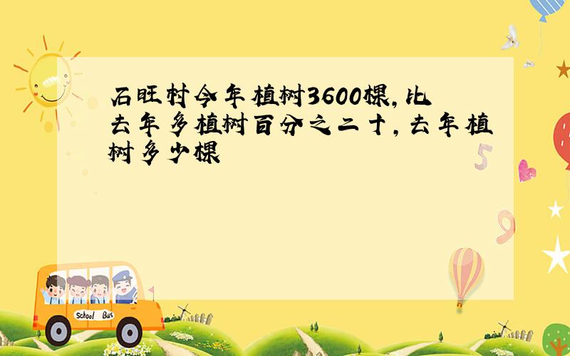 石旺村今年植树3600棵,比去年多植树百分之二十,去年植树多少棵