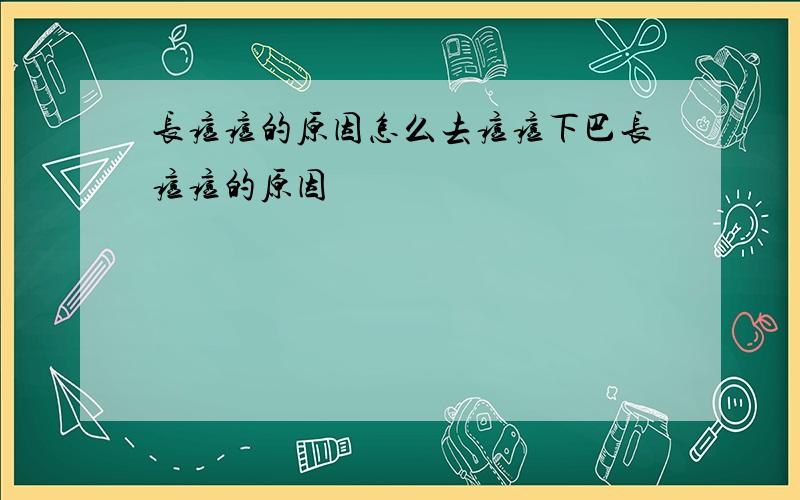 长痘痘的原因怎么去痘痘下巴长痘痘的原因