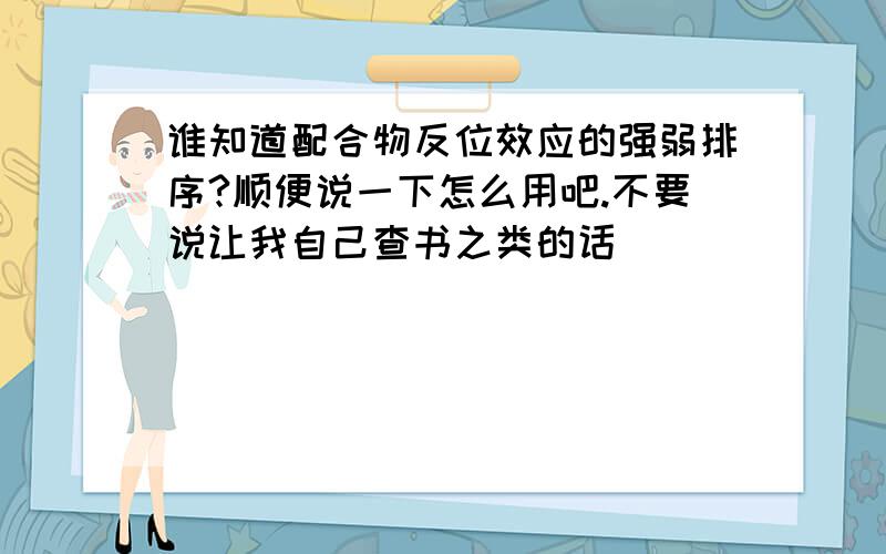 谁知道配合物反位效应的强弱排序?顺便说一下怎么用吧.不要说让我自己查书之类的话