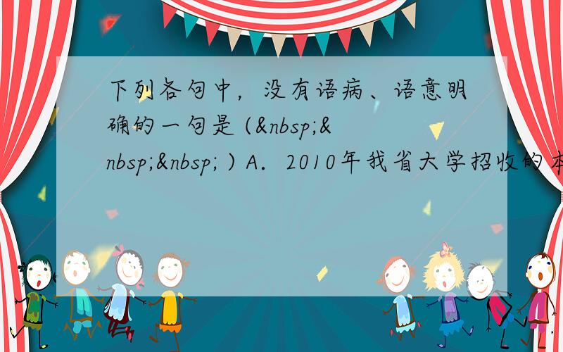 下列各句中，没有语病、语意明确的一句是 (    ) A．2010年我省大学招收的本科自费