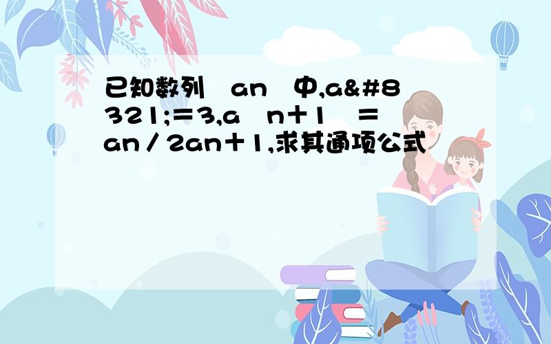 已知数列﹛an﹜中,a₁＝3,a﹙n＋1﹚＝an／2an＋1,求其通项公式