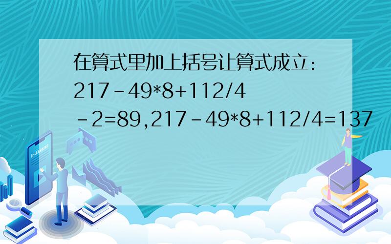 在算式里加上括号让算式成立:217-49*8+112/4-2=89,217-49*8+112/4=137