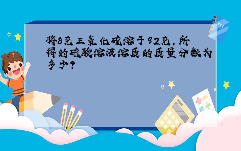 将8克三氧化硫溶于92克,所得的硫酸溶液溶质的质量分数为多少?