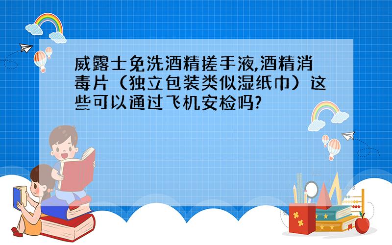 威露士免洗酒精搓手液,酒精消毒片（独立包装类似湿纸巾）这些可以通过飞机安检吗?