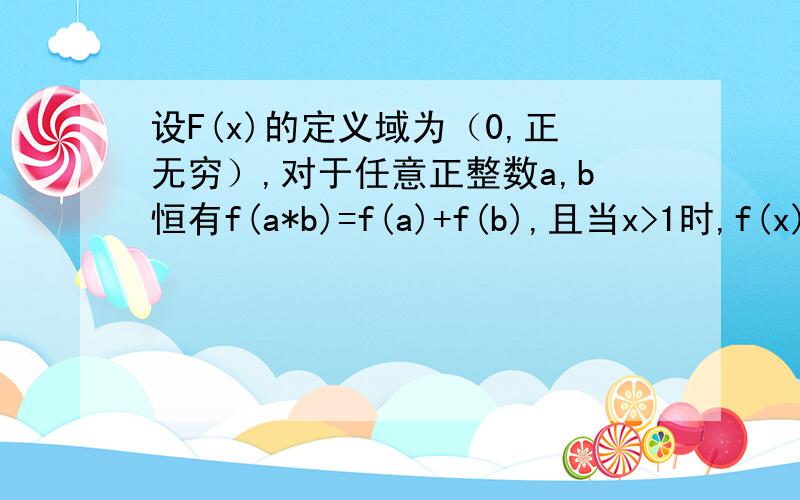 设F(x)的定义域为（0,正无穷）,对于任意正整数a,b恒有f(a*b)=f(a)+f(b),且当x>1时,f(x)>0