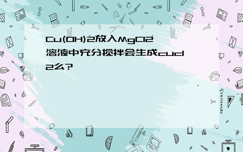 Cu(OH)2放入MgCl2溶液中充分搅拌会生成cucl2么?