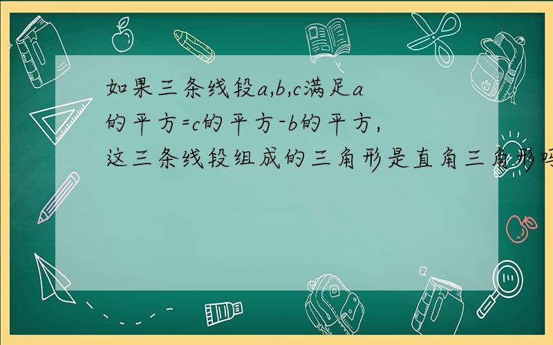 如果三条线段a,b,c满足a的平方=c的平方-b的平方,这三条线段组成的三角形是直角三角形吗?为什么?