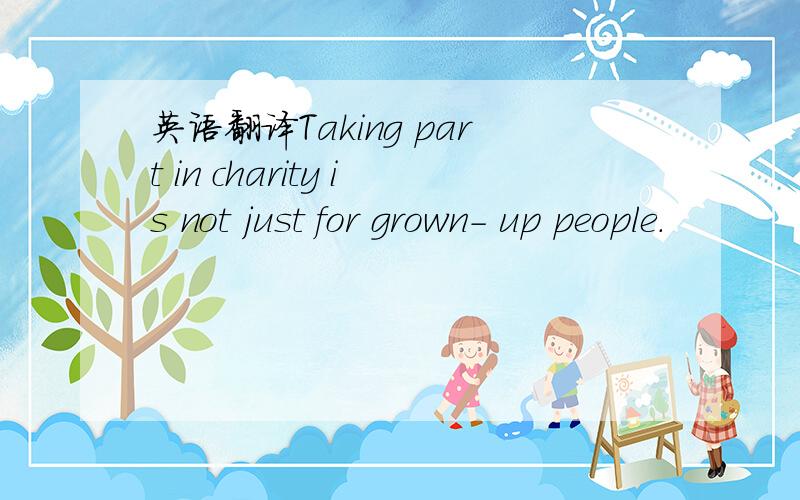 英语翻译Taking part in charity is not just for grown- up people.