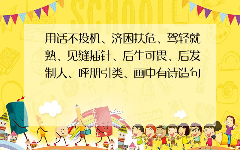 用话不投机、济困扶危、驾轻就熟、见缝插针、后生可畏、后发制人、呼朋引类、画中有诗造句