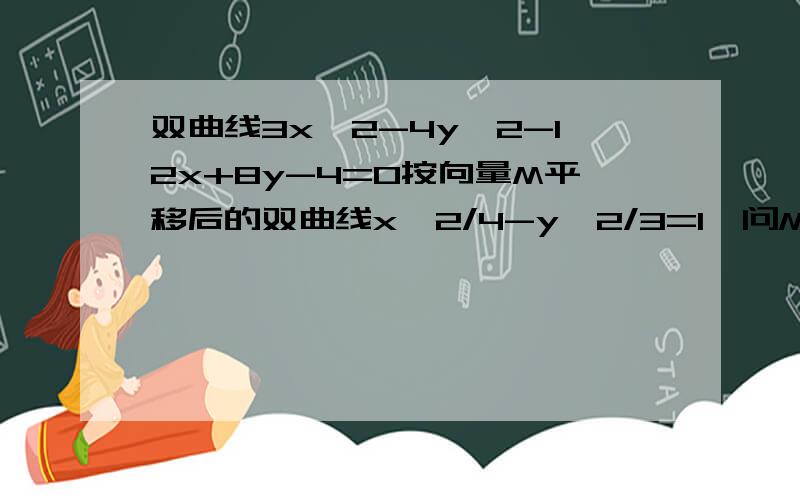 双曲线3x^2-4y^2-12x+8y-4=0按向量M平移后的双曲线x^2/4-y^2/3=1,问M向量是多少