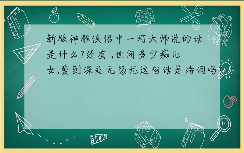 新版神雕侠侣中一灯大师说的话是什么?还有 ,世间多少痴儿女,爱到深处无怨尤这句话是诗词吗?