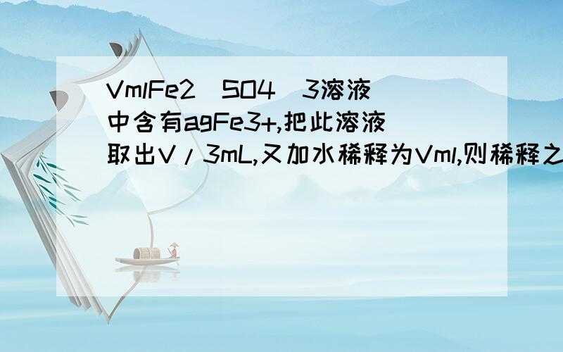 VmlFe2（SO4）3溶液中含有agFe3+,把此溶液取出V/3mL,又加水稀释为Vml,则稀释之后的溶液中SO42-